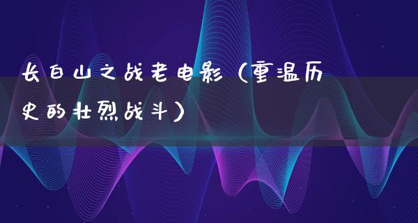 长白山之战老电影（重温历史的壮烈战斗）