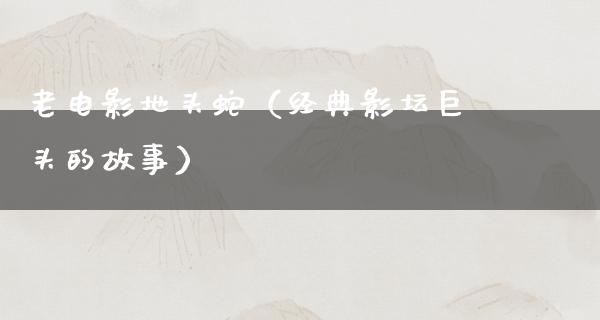 老电影地头蛇（经典影坛巨头的故事）