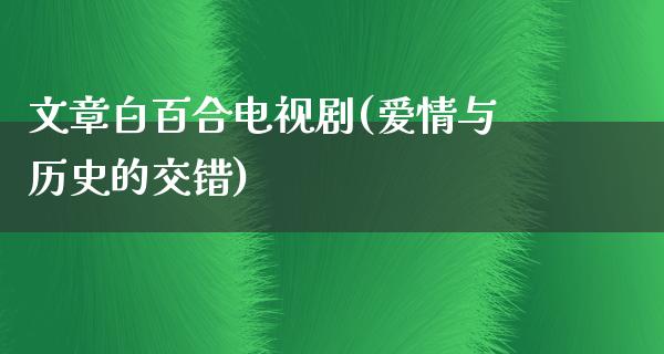 文章白百合电视剧(爱情与历史的交错)