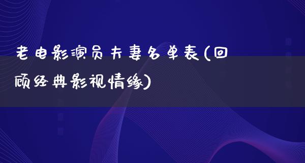 老电影演员夫妻名单表(回顾经典影视情缘)