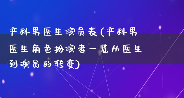 产科男医生演员表(产科男医生角色扮演者一览从医生到演员的转变)