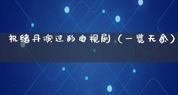 祝绪丹演过的电视剧（一览无余）