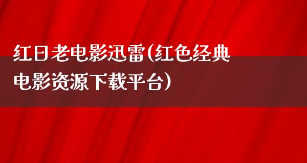 红日老电影迅雷(红色经典电影资源下载平台)