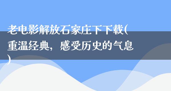 老电影解放石家庄下下载(重温经典，感受历史的气息)