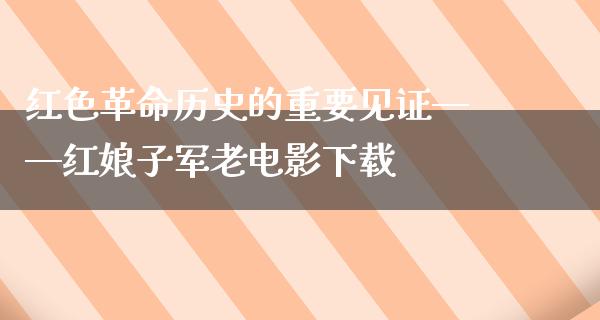 红色革命历史的重要见证——红娘子军老电影下载