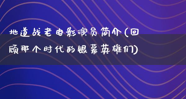 地道战老电影演员简介(回顾那个时代的银幕英雄们)