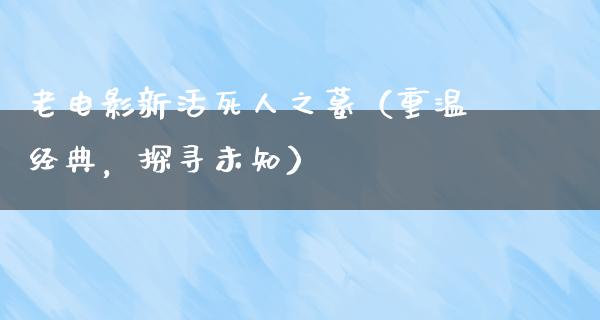 老电影新活死人之墓（重温经典，探寻未知）