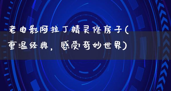 老电影阿拉丁精灵修房子(重温经典，感受奇妙世界)