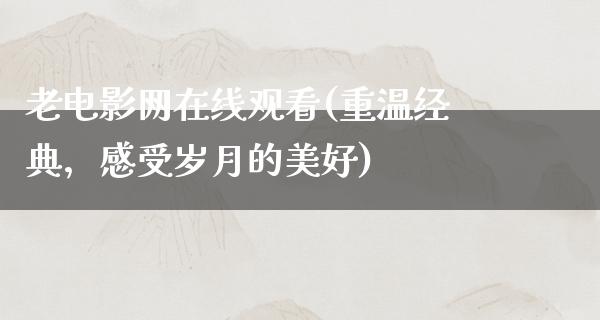 老电影网在线观看(重温经典，感受岁月的美好)