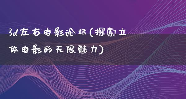 3d左右电影论坛(探索立体电影的无限魅力)