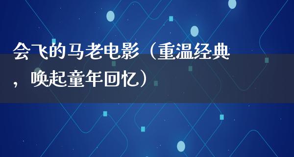 会飞的马老电影（重温经典，唤起童年回忆）