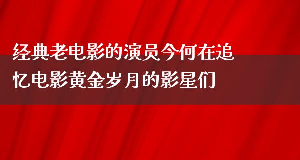 经典老电影的演员今何在追忆电影黄金岁月的影星们