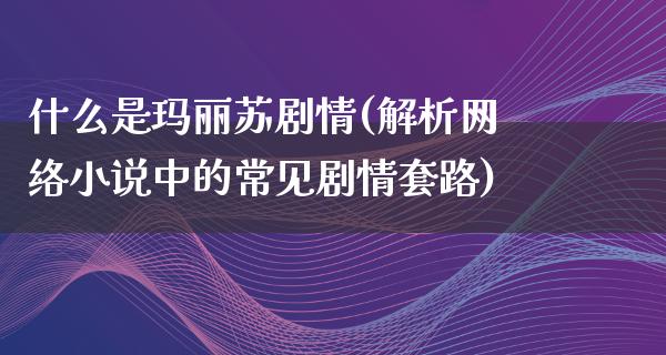 什么是玛丽苏剧情(解析网络小说中的常见剧情套路)