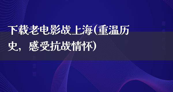 下载老电影战上海(重温历史，感受抗战情怀)