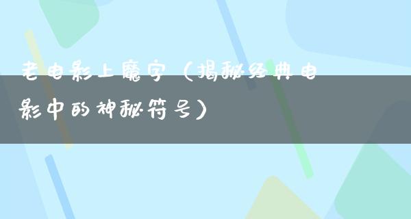 老电影上魔字（揭秘经典电影中的神秘符号）
