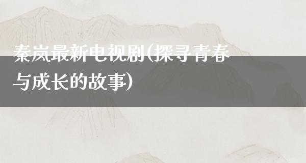 秦岚最新电视剧(探寻青春与成长的故事)