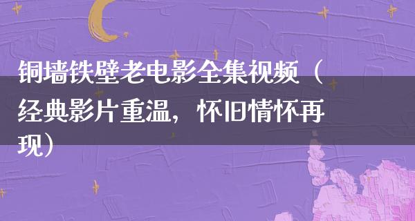 铜墙铁壁老电影全集视频（经典影片重温，怀旧情怀再现）