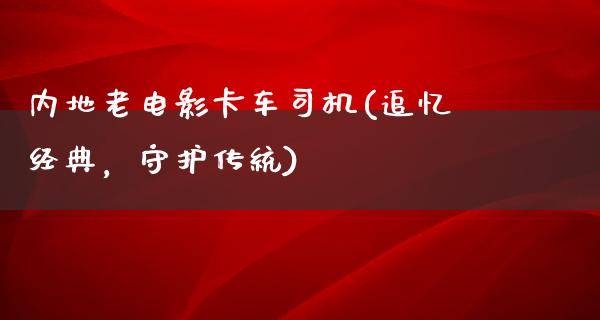 内地老电影卡车司机(追忆经典，守护传统)