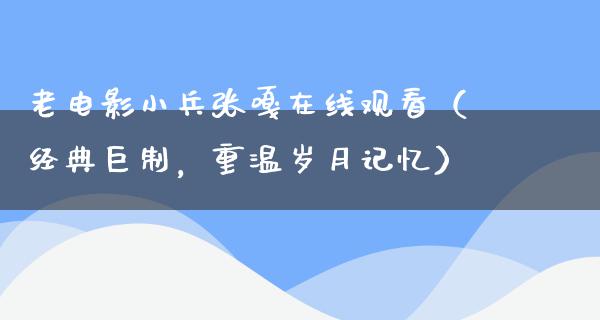 老电影小兵张嘎在线观看（经典巨制，重温岁月记忆）