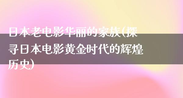 日本老电影华丽的家族(探寻日本电影黄金时代的辉煌历史)