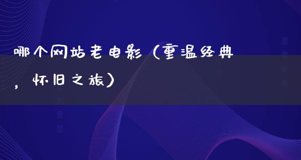 哪个网站老电影（重温经典，怀旧之旅）