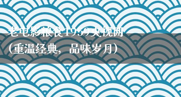 老电影粮食1959央视网(重温经典，品味岁月)