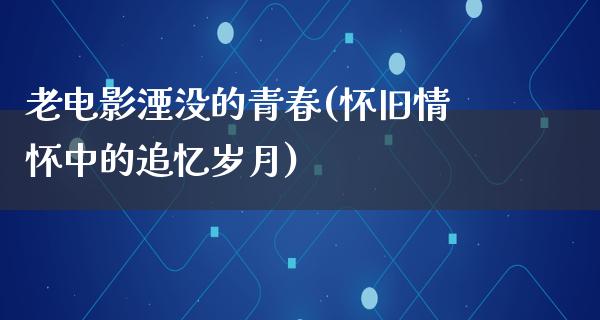 老电影湮没的青春(怀旧情怀中的追忆岁月)