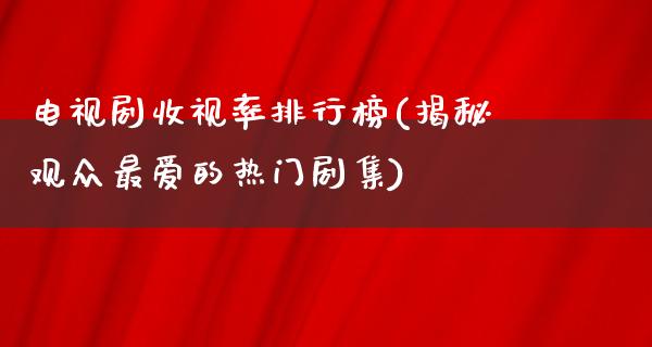 电视剧收视率排行榜(揭秘观众最爱的热门剧集)