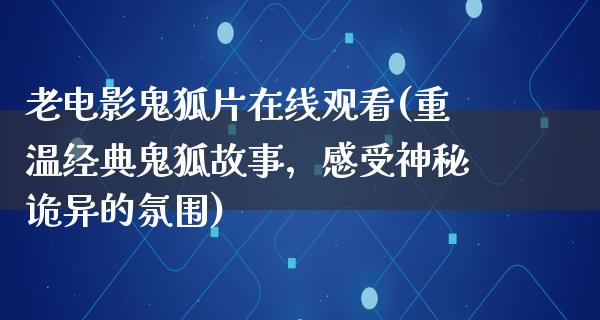 老电影鬼狐片在线观看(重温经典鬼狐故事，感受神秘诡异的氛围)