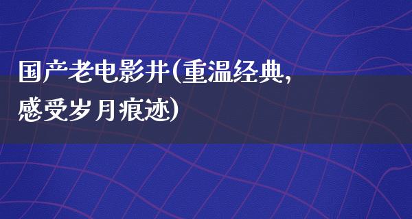 国产老电影井(重温经典，感受岁月痕迹)