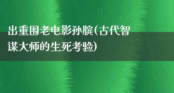 出重围老电影孙膑(古代智谋大师的生死考验)