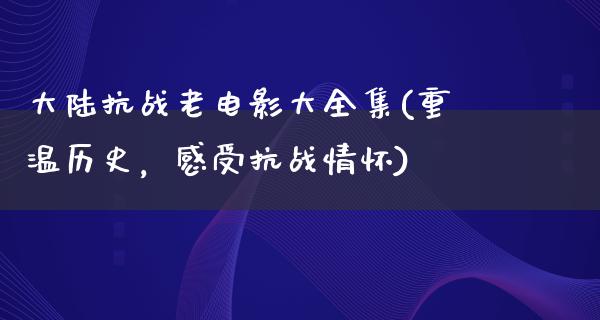 大陆抗战老电影大全集(重温历史，感受抗战情怀)