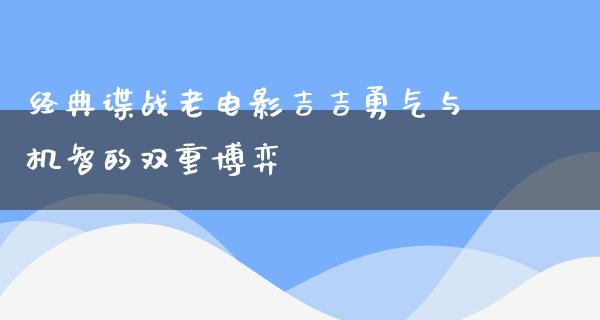 经典谍战老电影吉吉勇气与机智的双重博弈