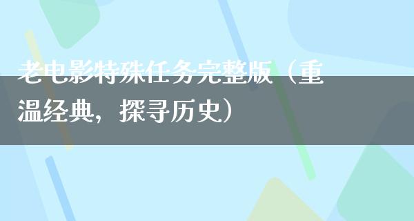 老电影特殊任务完整版（重温经典，探寻历史）