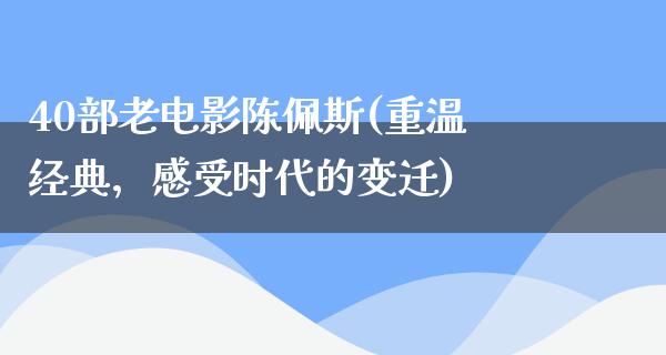 40部老电影陈佩斯(重温经典，感受时代的变迁)