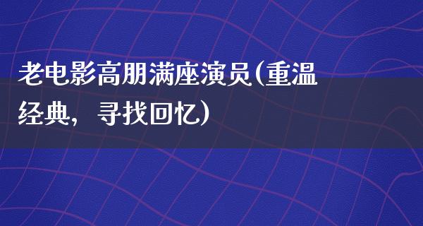 老电影高朋满座演员(重温经典，寻找回忆)