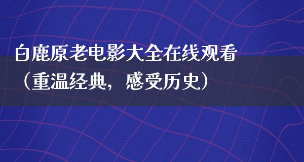 白鹿原老电影大全在线观看（重温经典，感受历史）