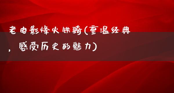 老电影烽火铁骑(重温经典，感受历史的魅力)