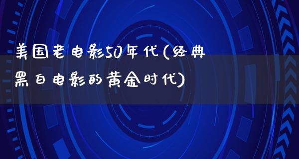 美国老电影50年代(经典黑白电影的黄金时代)