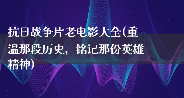 抗日战争片老电影大全(重温那段历史，铭记那份英雄精神)