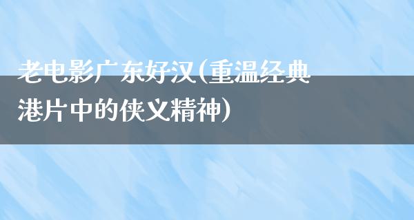 老电影广东好汉(重温经典港片中的侠义精神)