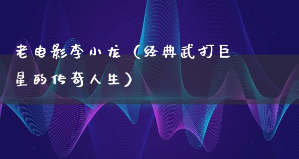 老电影李小龙（经典武打巨星的传奇人生）