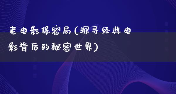 老电影保密局(探寻经典电影背后的秘密世界)