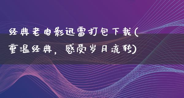 经典老电影迅雷打包下载(重温经典，感受岁月流转)