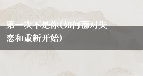 第一次不是你(如何面对失恋和重新开始)