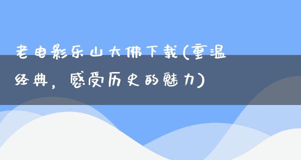 老电影乐山大佛下载(重温经典，感受历史的魅力)