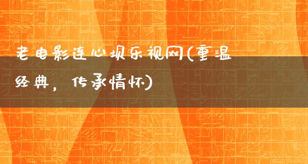 老电影连心坝乐视网(重温经典，传承情怀)