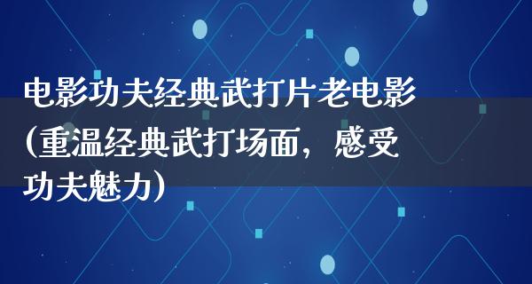 电影功夫经典武打片老电影(重温经典武打场面，感受功夫魅力)