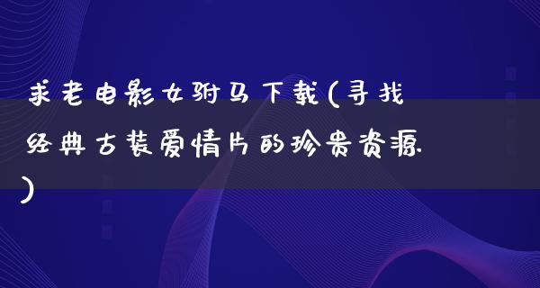 求老电影女驸马下载(寻找经典古装爱情片的珍贵资源)