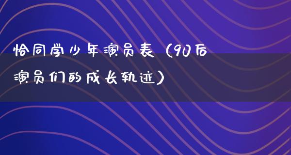 恰同学少年演员表（90后演员们的成长轨迹）